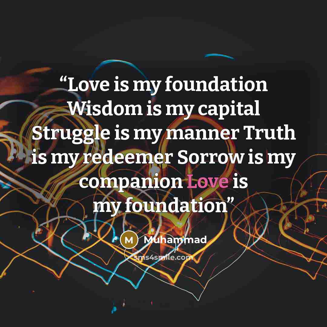 “Love is my foundation Wisdom is my capital Struggle is my manner Truth is my redeemer Sorrow is my companion Love is my foundation” quote by Muhammad