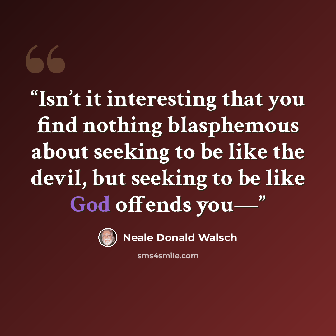 “Isn’t it interesting that you find nothing blasphemous about seeking to be like the devil, but seeking to be like God offends you—” quote by Neale Donald Walsch