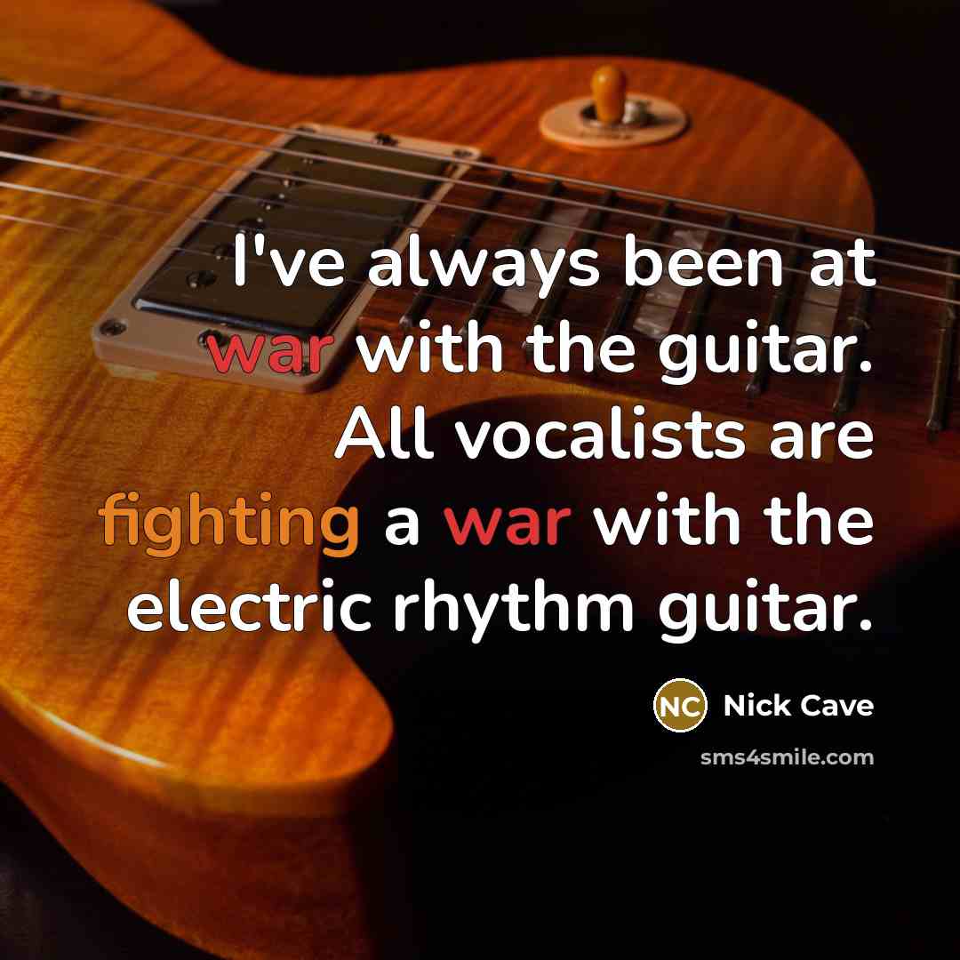 “I've always been at war with the guitar. All vocalists are fighting a war with the electric rhythm guitar.” quote by Nick Cave