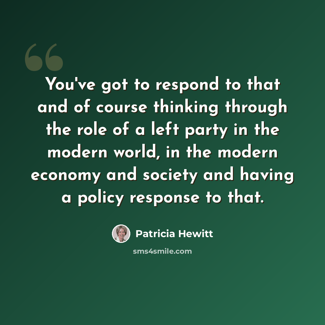 “You've got to respond to that and of course thinking through the role of a left party in the modern world, in the modern economy and society and having a policy response to that.” quote by Patricia Hewitt