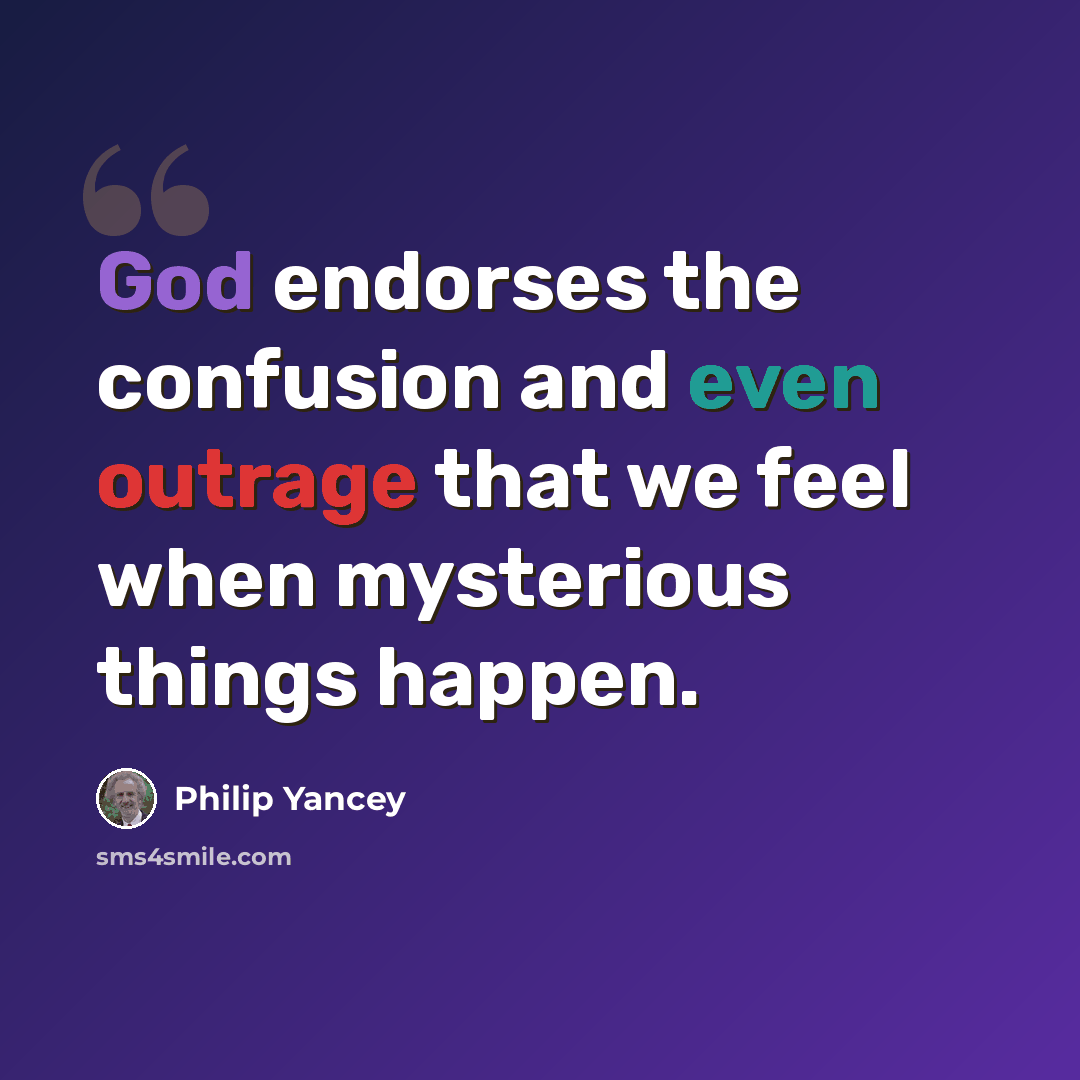 “God endorses the confusion and even outrage that we feel when mysterious things happen.” quote by Philip Yancey