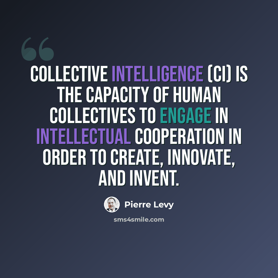 “Collective Intelligence (CI) is the capacity of human collectives to engage in intellectual cooperation in order to create, innovate, and invent.” quote by Pierre Levy