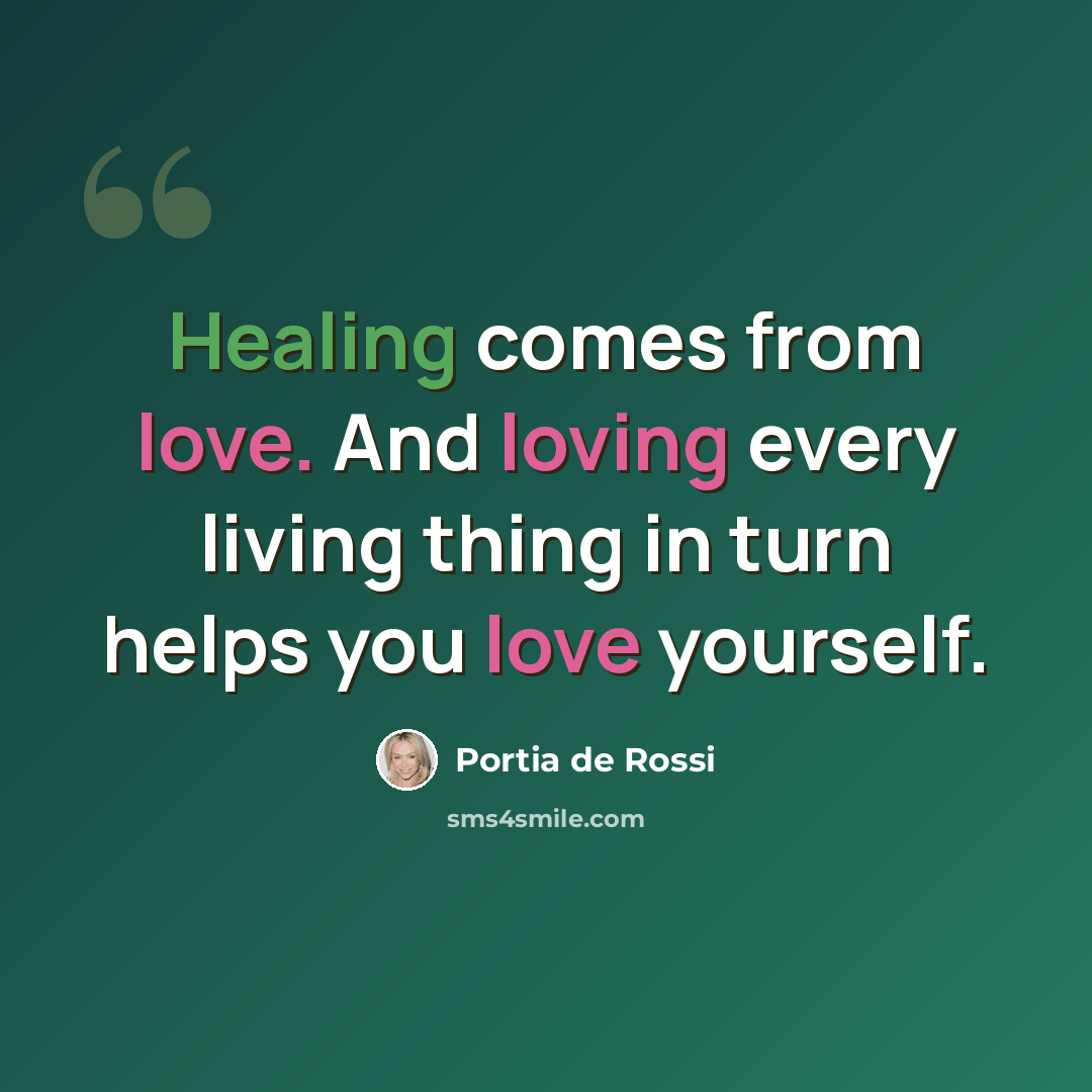 “Healing comes from love. And loving every living thing in turn helps you love yourself.” quote by Portia de Rossi