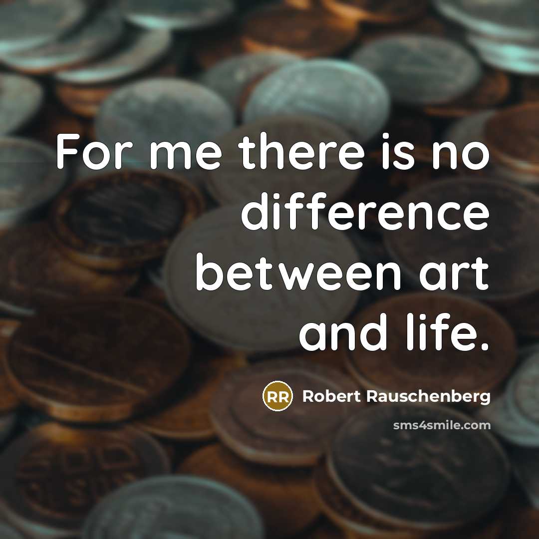 “For me there is no difference between art and life.” quote by Robert Rauschenberg