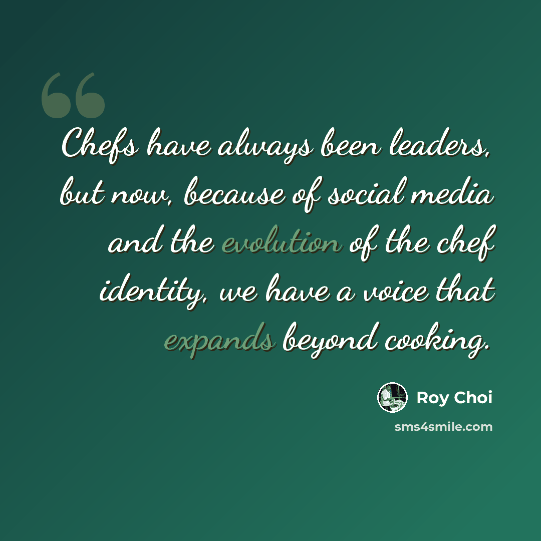 “Chefs have always been leaders, but now, because of social media and the evolution of the chef identity, we have a voice that expands beyond cooking.” quote by Roy Choi