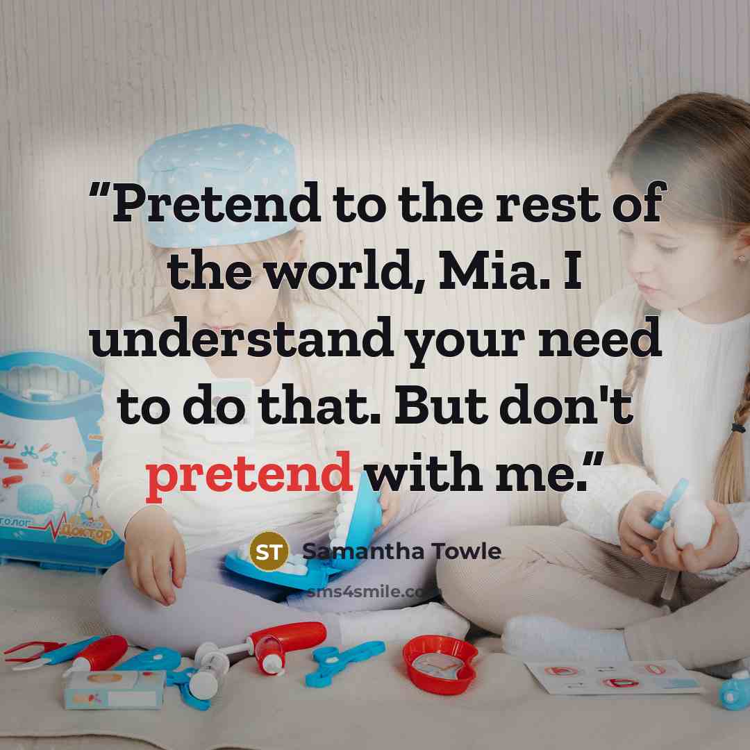 “Pretend to the rest of the world, Mia. I understand your need to do that. But don't pretend with me.” quote by Samantha Towle