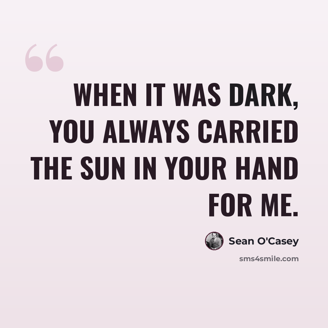 “When it was dark, you always carried the sun in your hand for me.” quote by Sean O'Casey