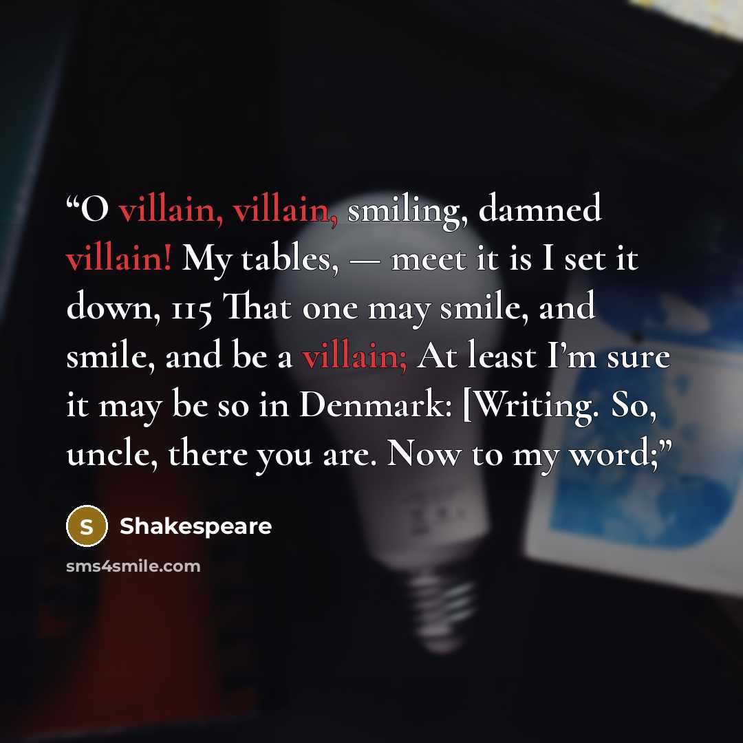 “O villain, villain, smiling, damned villain! My tables, — meet it is I set it down, 115 That one may smile, and smile, and be a villain; At least I’m sure it may be so in Denmark: [Writing. So, uncle, there you are. Now to my word;” quote by Shakespeare