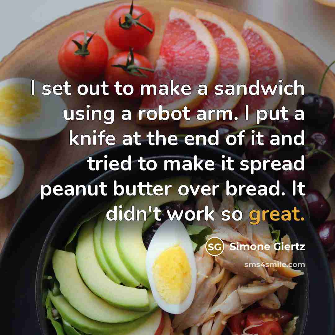 “I set out to make a sandwich using a robot arm. I put a knife at the end of it and tried to make it spread peanut butter over bread. It didn't work so great.” quote by Simone Giertz