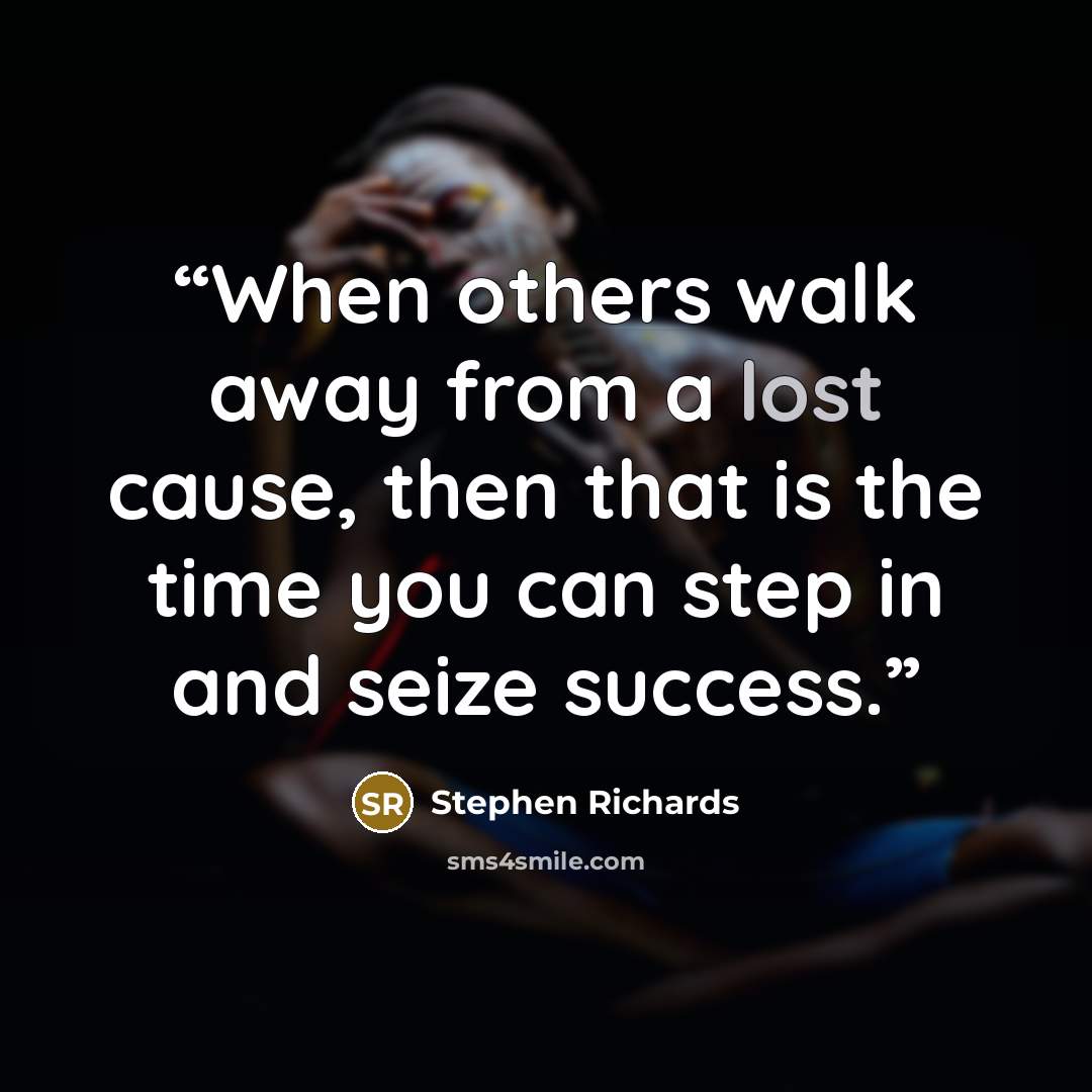 “When others walk away from a lost cause, then that is the time you can step in and seize success.” quote by Stephen Richards