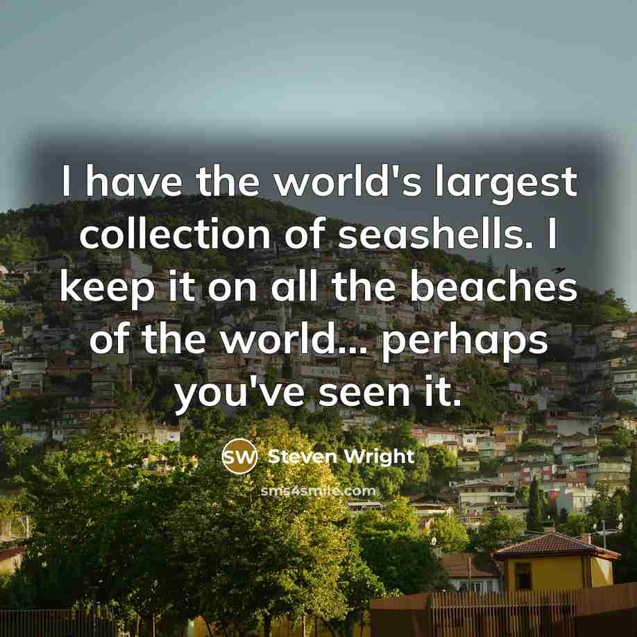 “I have the world's largest collection of seashells. I keep it on all the beaches of the world... perhaps you've seen it.” quote by Steven Wright