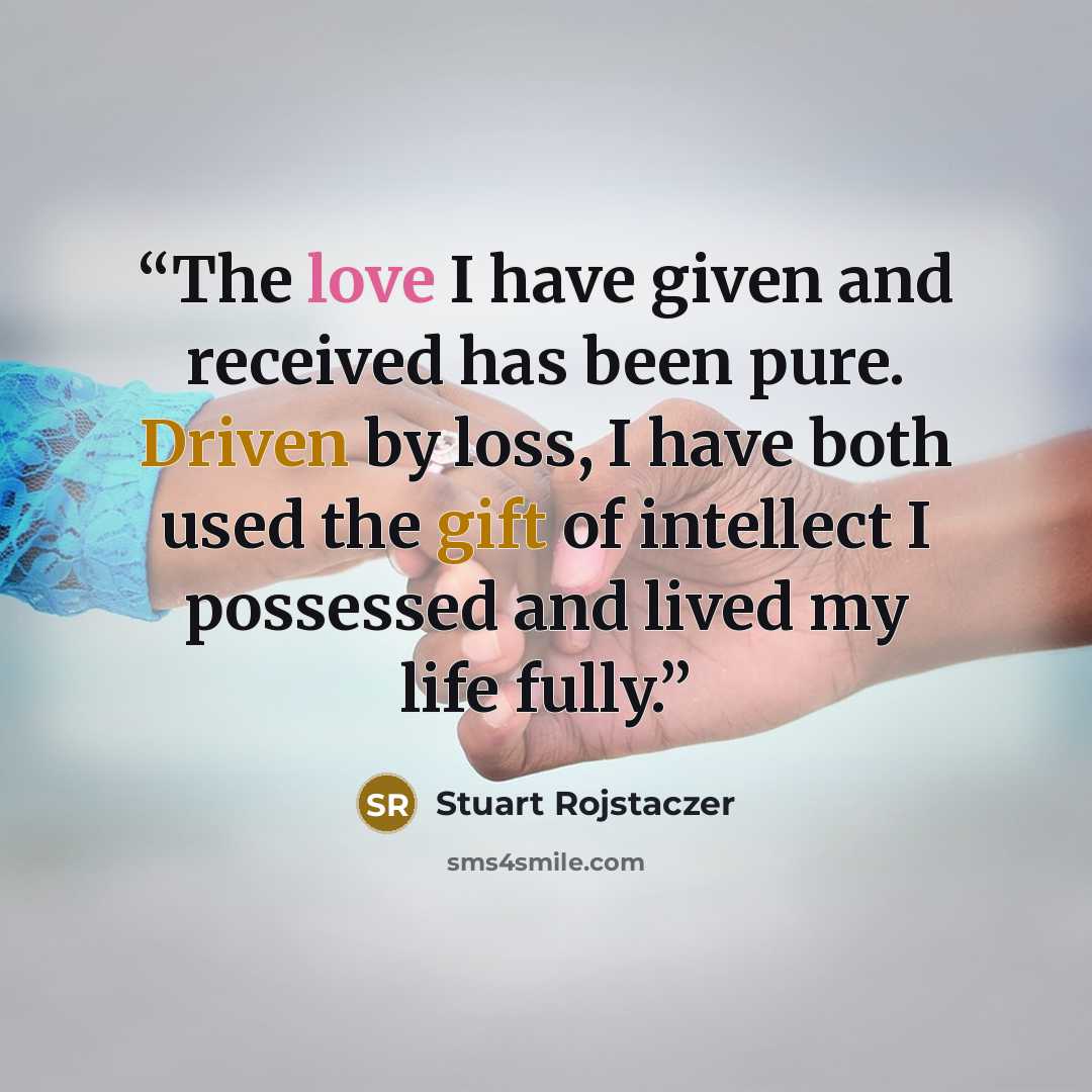 “The love I have given and received has been pure. Driven by loss, I have both used the gift of intellect I possessed and lived my life fully.” quote by Stuart Rojstaczer