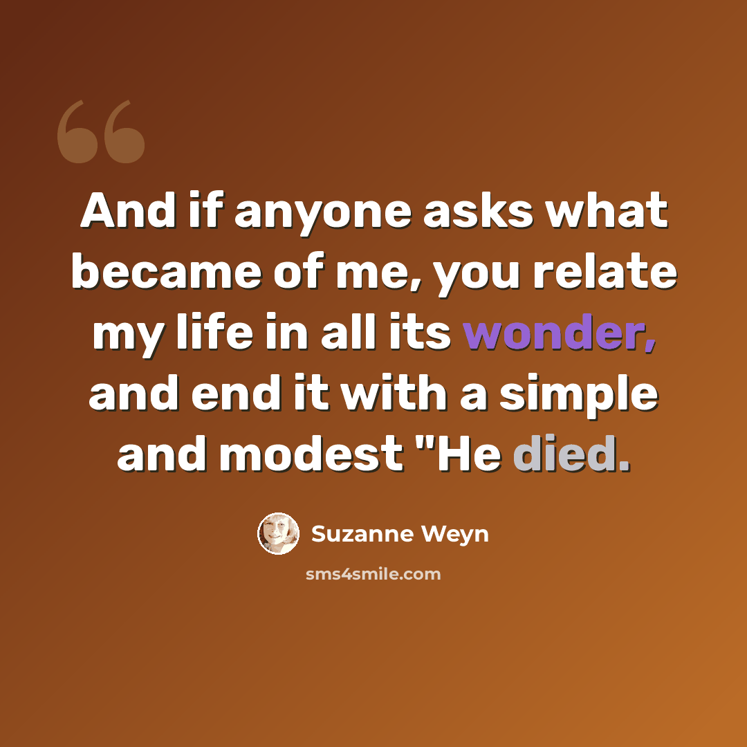 “And if anyone asks what became of me, you relate my life in all its wonder, and end it with a simple and modest "He died.” quote by Suzanne Weyn