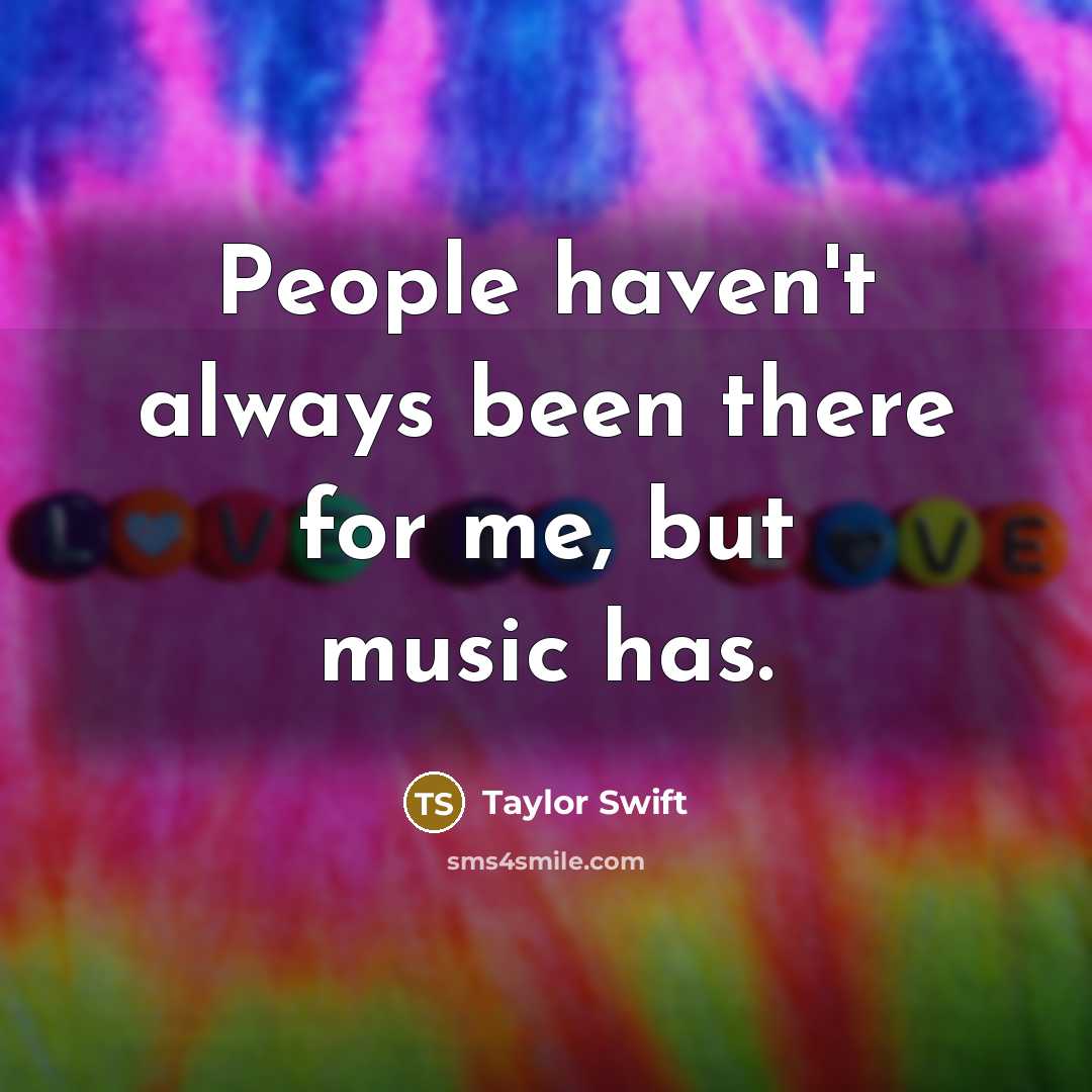 “People haven't always been there for me, but music has.” quote by Taylor Swift