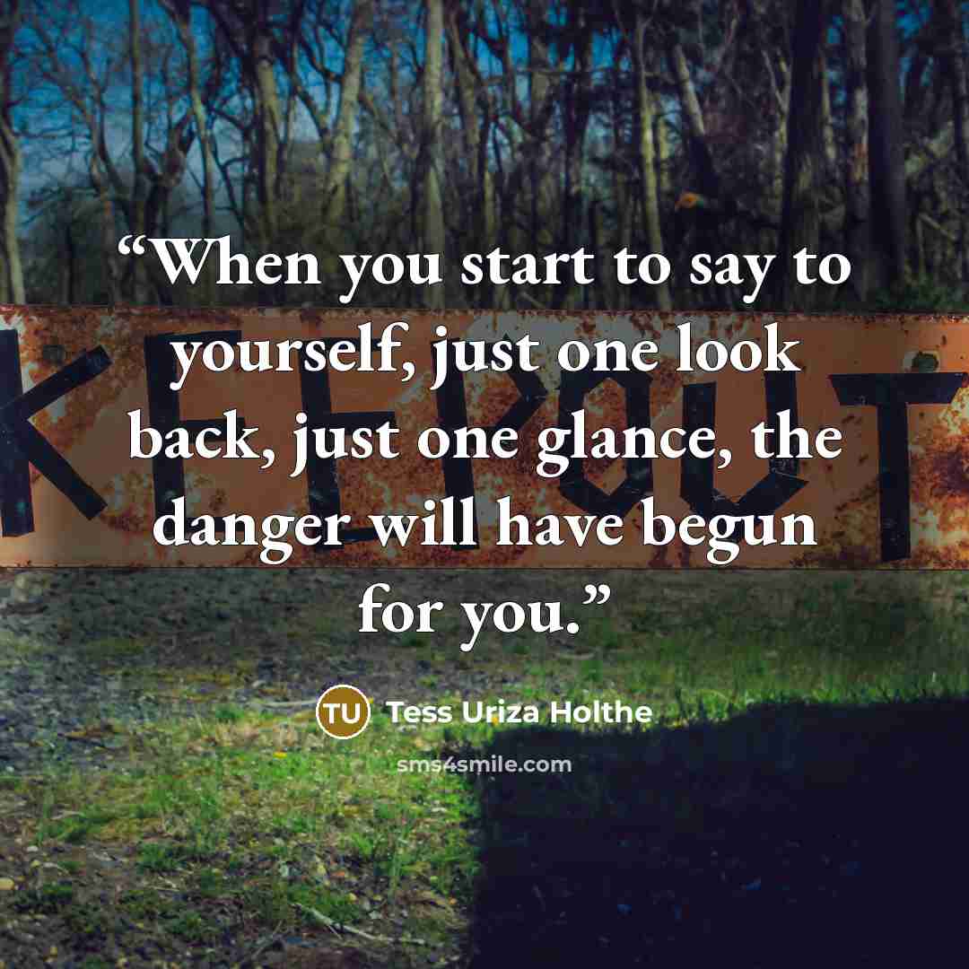 “When you start to say to yourself, just one look back, just one glance, the danger will have begun for you.” quote by Tess Uriza Holthe