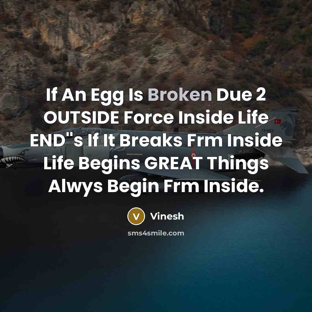 “If An Egg Is Broken Due 2 OUTSIDE Force Inside Life END''s If It Breaks Frm Inside Life Begins GREAT Things Alwys Begin Frm Inside.” quote by Vinesh