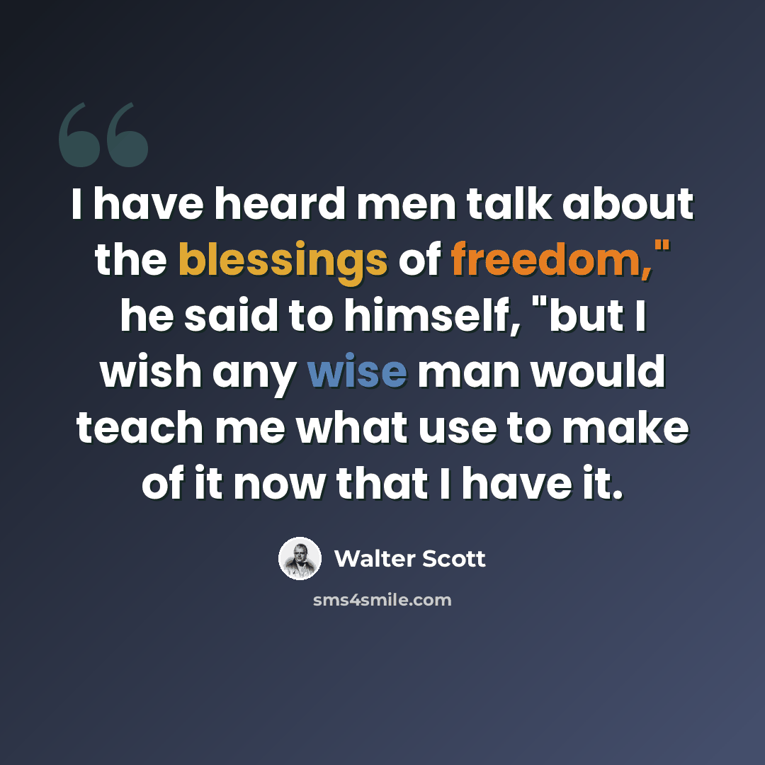 “I have heard men talk about the blessings of freedom," he said to himself, "but I wish any wise man would teach me what use to make of it now that I have it.” quote by Walter Scott