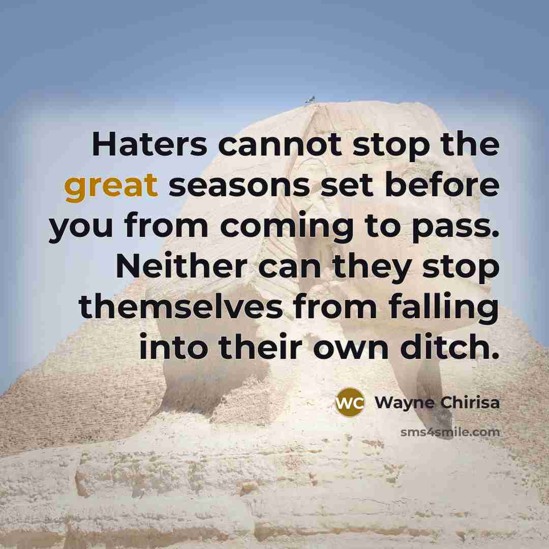 “Haters cannot stop the great seasons set before you from coming to pass. Neither can they stop themselves from falling into their own ditch.” quote by Wayne Chirisa