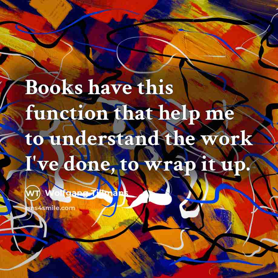 “Books have this function that help me to understand the work I've done, to wrap it up.” quote by Wolfgang Tillmans