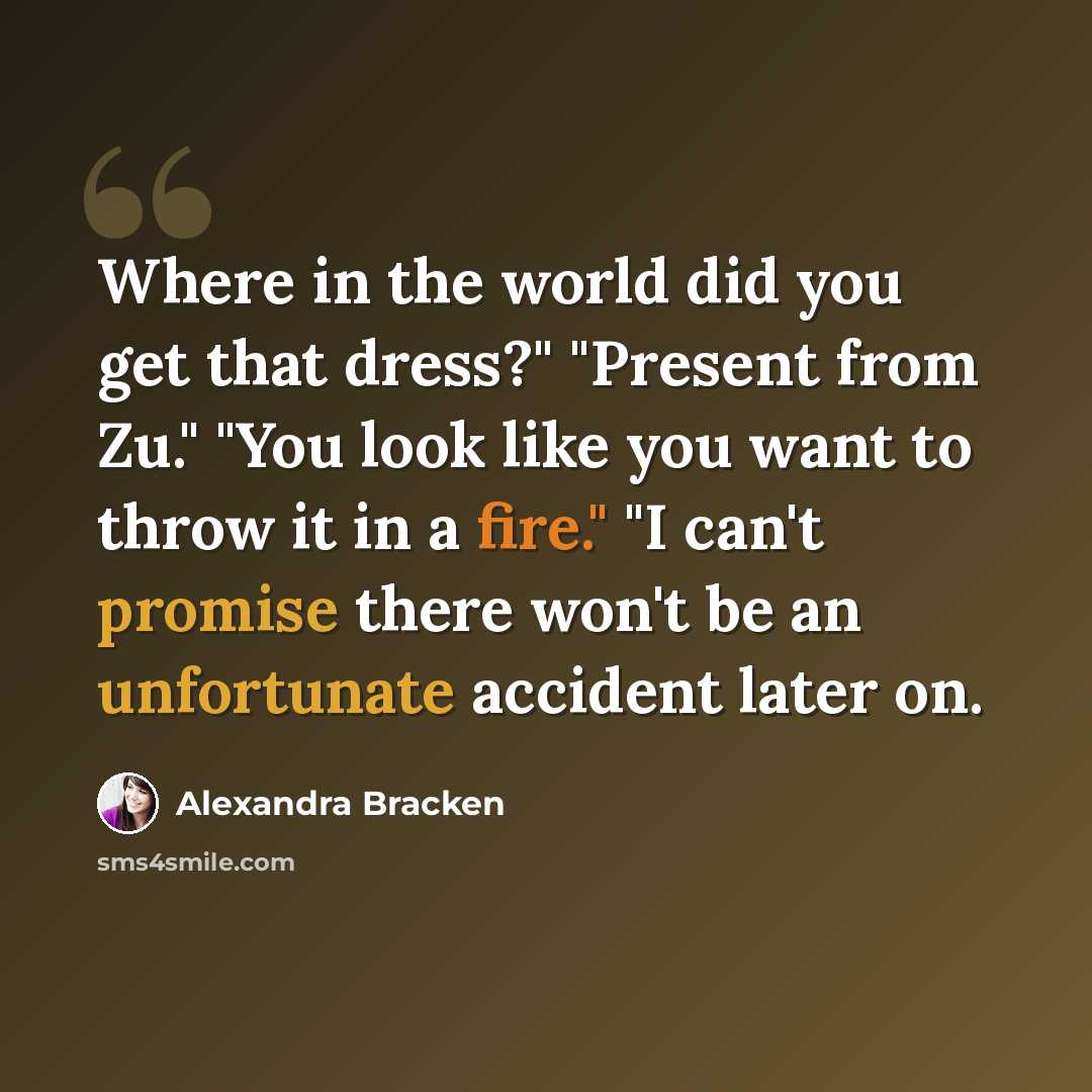 “Where in the world did you get that dress?" "Present from Zu." "You look like you want to throw it in a fire." "I can't promise there won't be an unfortunate accident later on.” quote by Alexandra Bracken