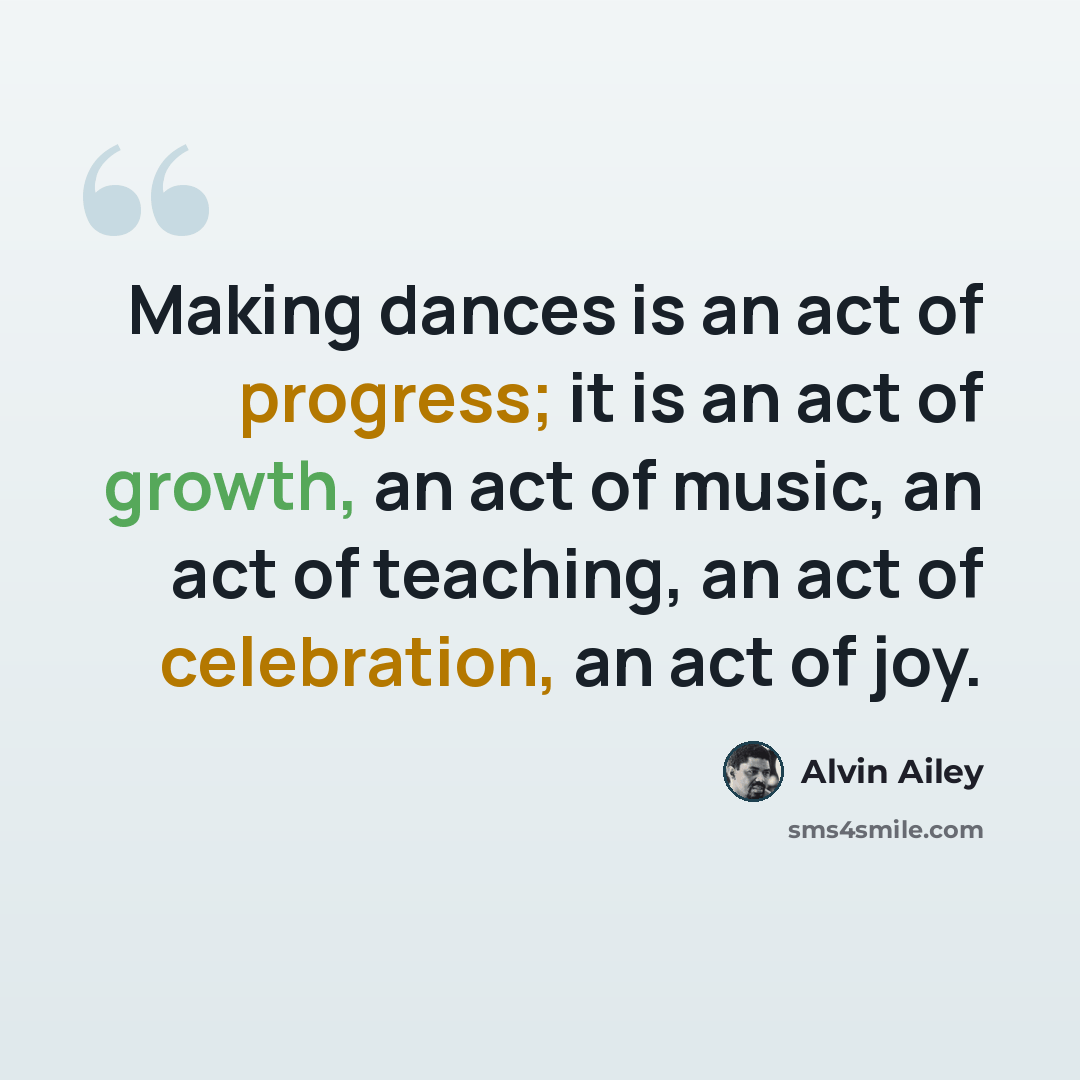 “Making dances is an act of progress; it is an act of growth, an act of music, an act of teaching, an act of celebration, an act of joy.” quote by Alvin Ailey