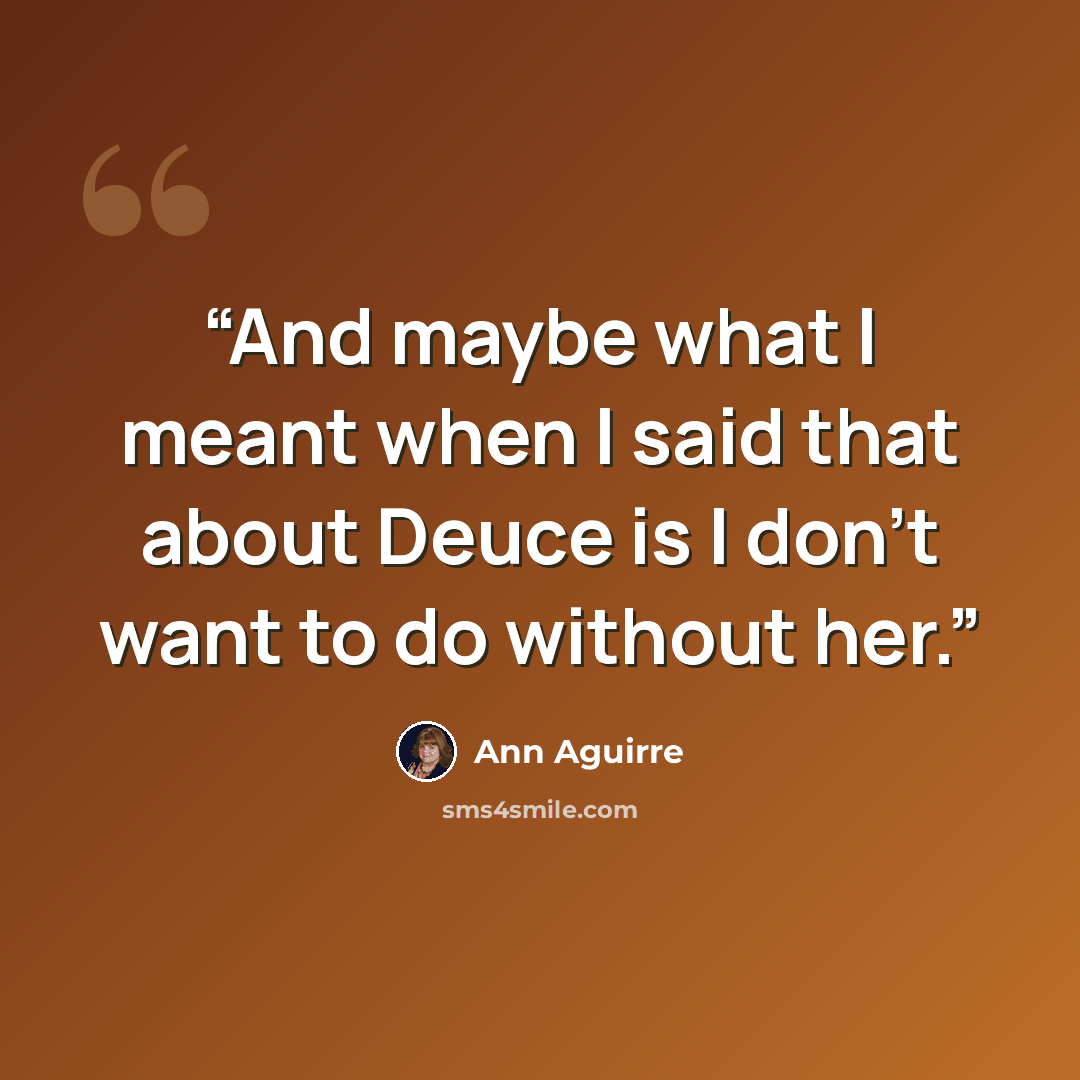 “And maybe what I meant when I said that about Deuce is I don't want to do without her.” quote by Ann Aguirre