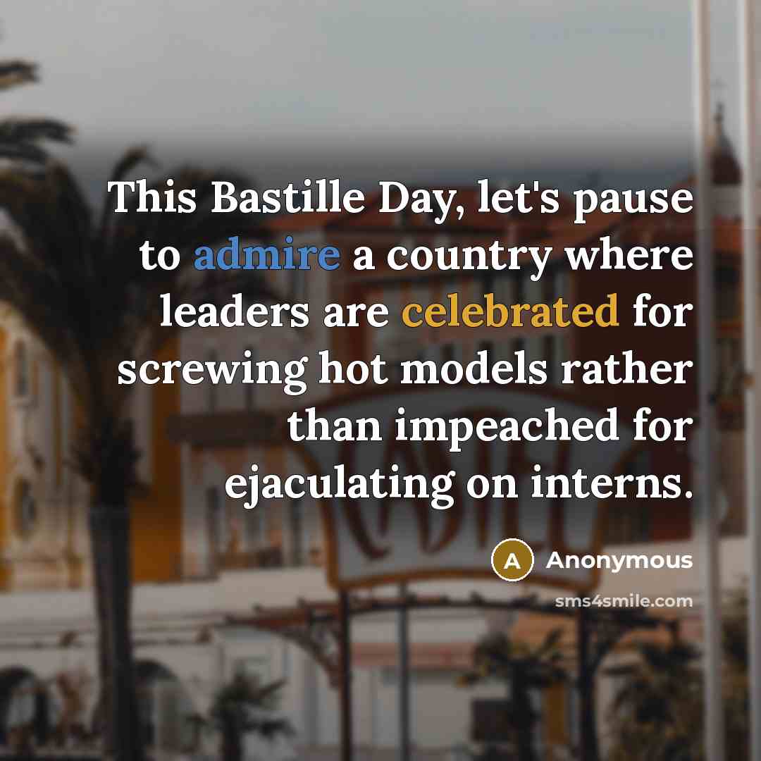 “This Bastille Day, let's pause to admire a country where leaders are celebrated for screwing hot models rather than impeached for ejaculating on interns.” quote by Anonymous