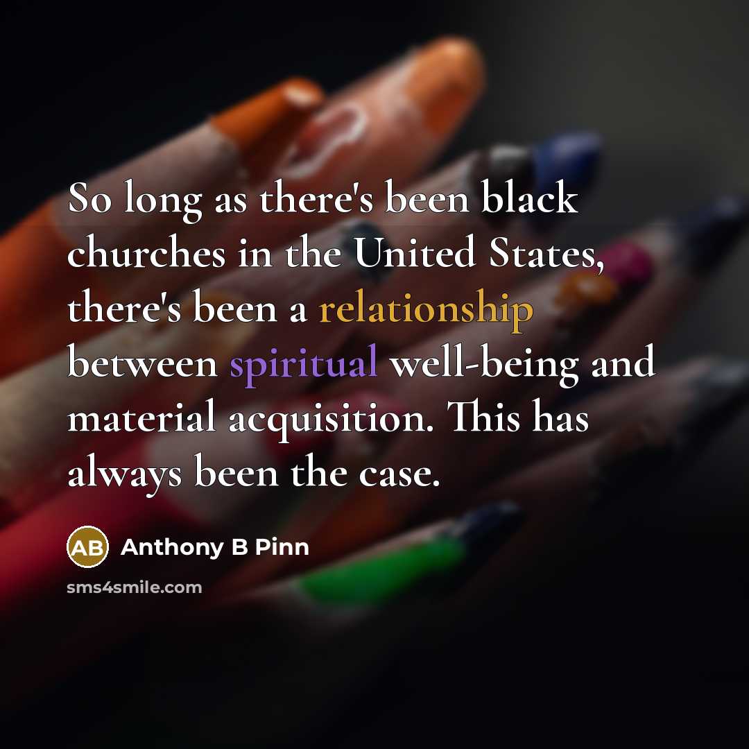 “So long as there's been black churches in the United States, there's been a relationship between spiritual well-being and material acquisition. This has always been the case.” quote by Anthony B Pinn