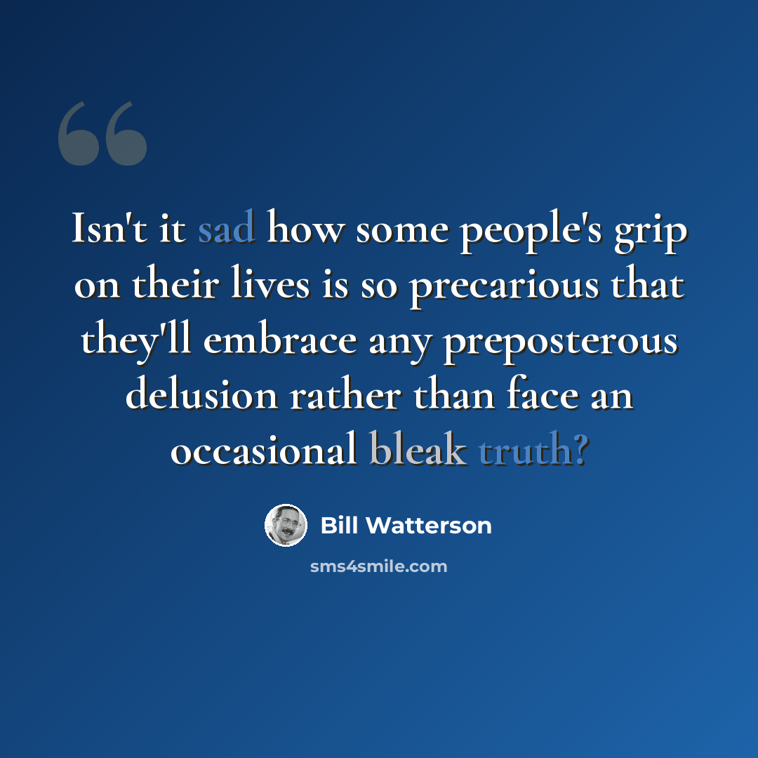 “Isn't it sad how some people's grip on their lives is so precarious that they'll embrace any preposterous delusion rather than face an occasional bleak truth?” quote by Bill Watterson