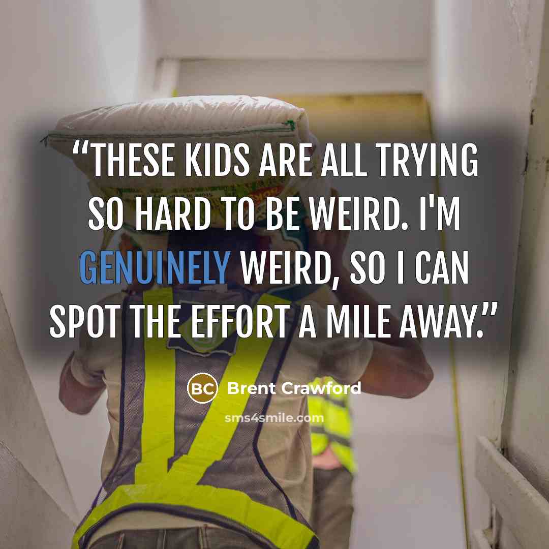 “These kids are all trying so hard to be weird. I'm genuinely weird, so I can spot the effort a mile away.” quote by Brent Crawford