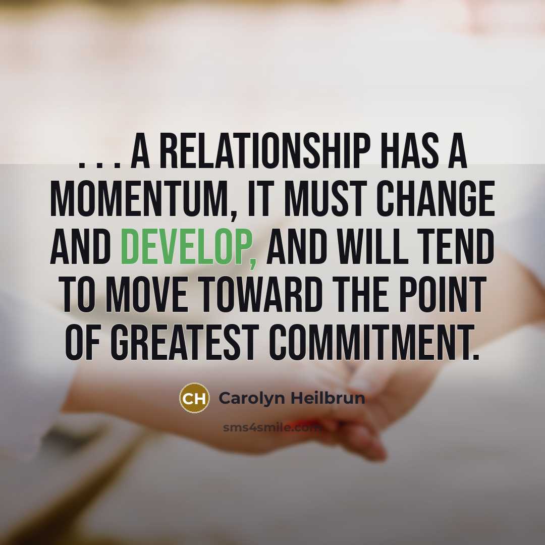 “. . . a relationship has a momentum, it must change and develop, and will tend to move toward the point of greatest commitment.” quote by Carolyn Heilbrun