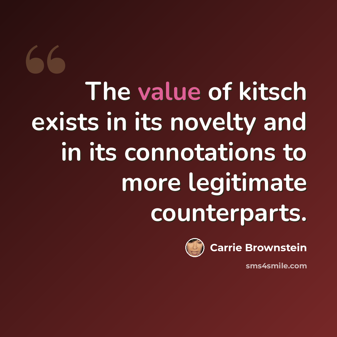 “The value of kitsch exists in its novelty and in its connotations to more legitimate counterparts.” quote by Carrie Brownstein