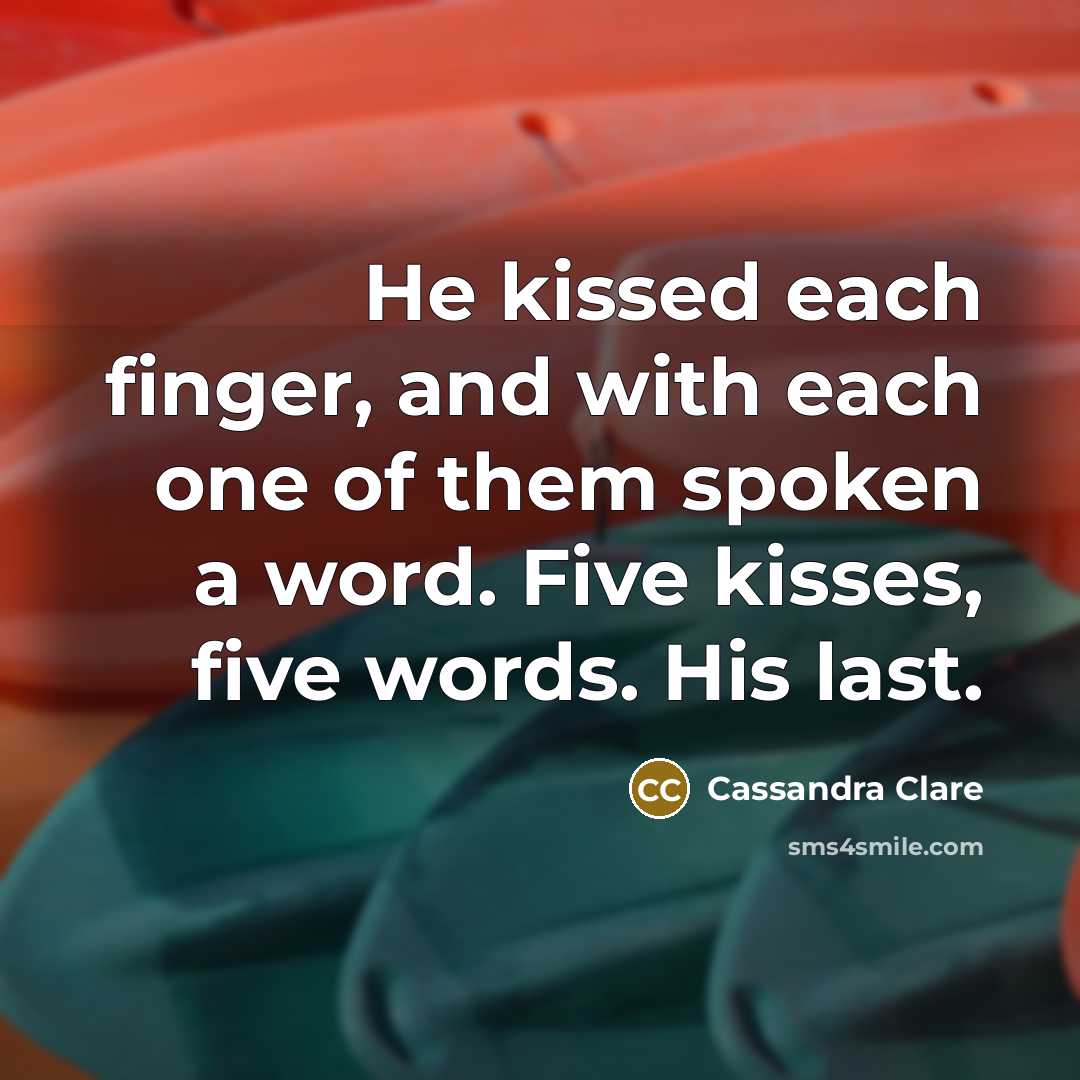 “He kissed each finger, and with each one of them spoken a word. Five kisses, five words. His last.” quote by Cassandra Clare
