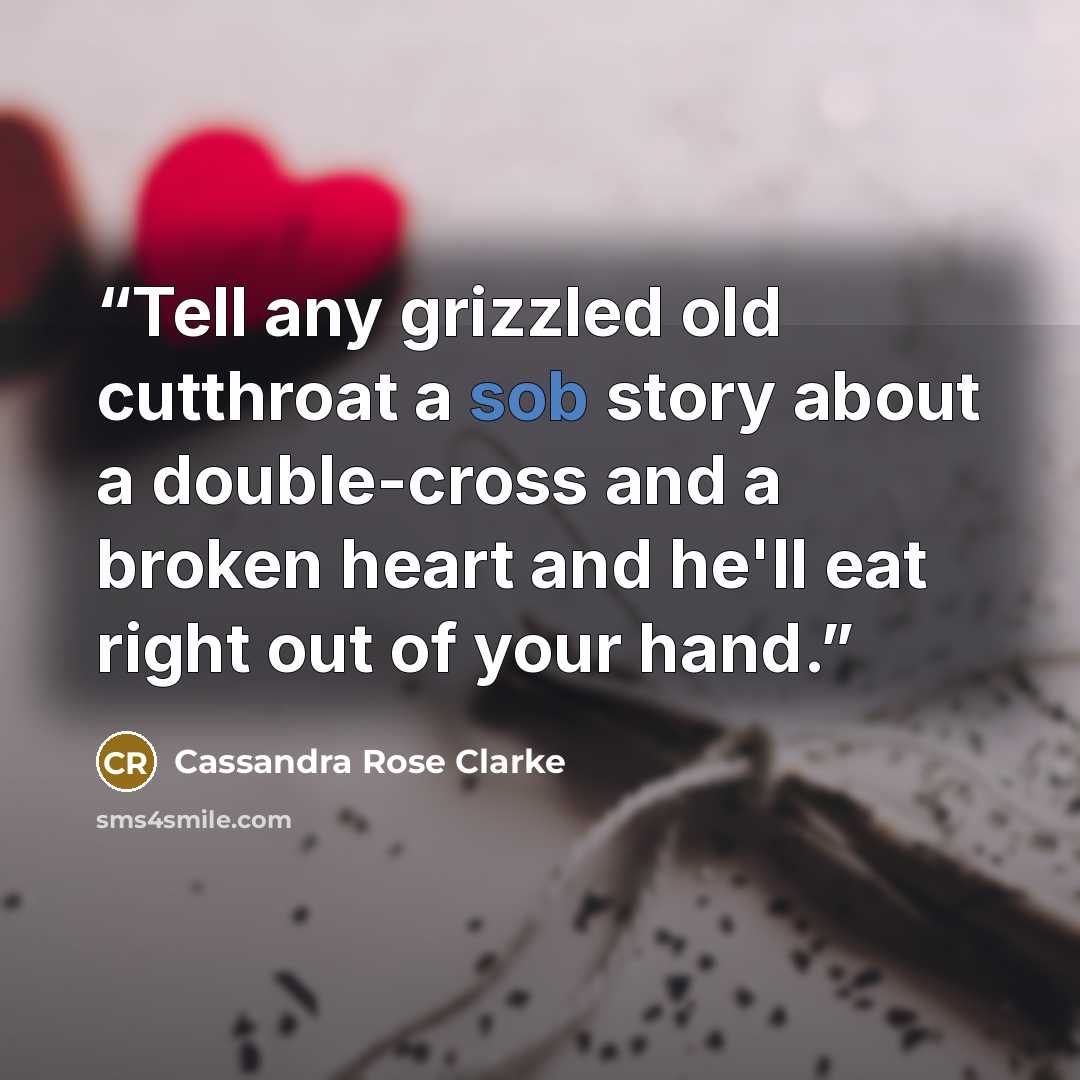 “Tell any grizzled old cutthroat a sob story about a double-cross and a broken heart and he'll eat right out of your hand.” quote by Cassandra Rose Clarke