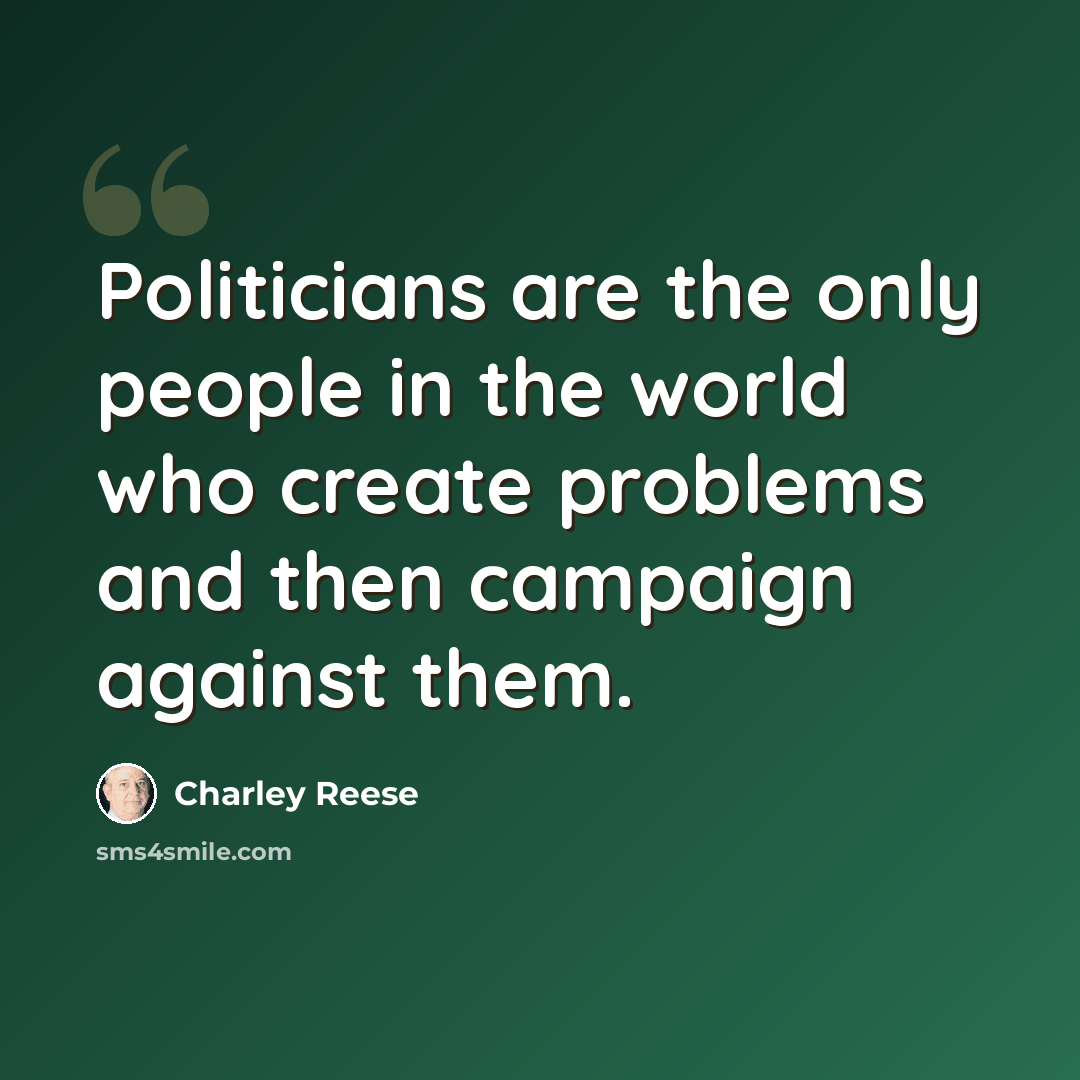 “Politicians are the only people in the world who create problems and then campaign against them.” quote by Charley Reese