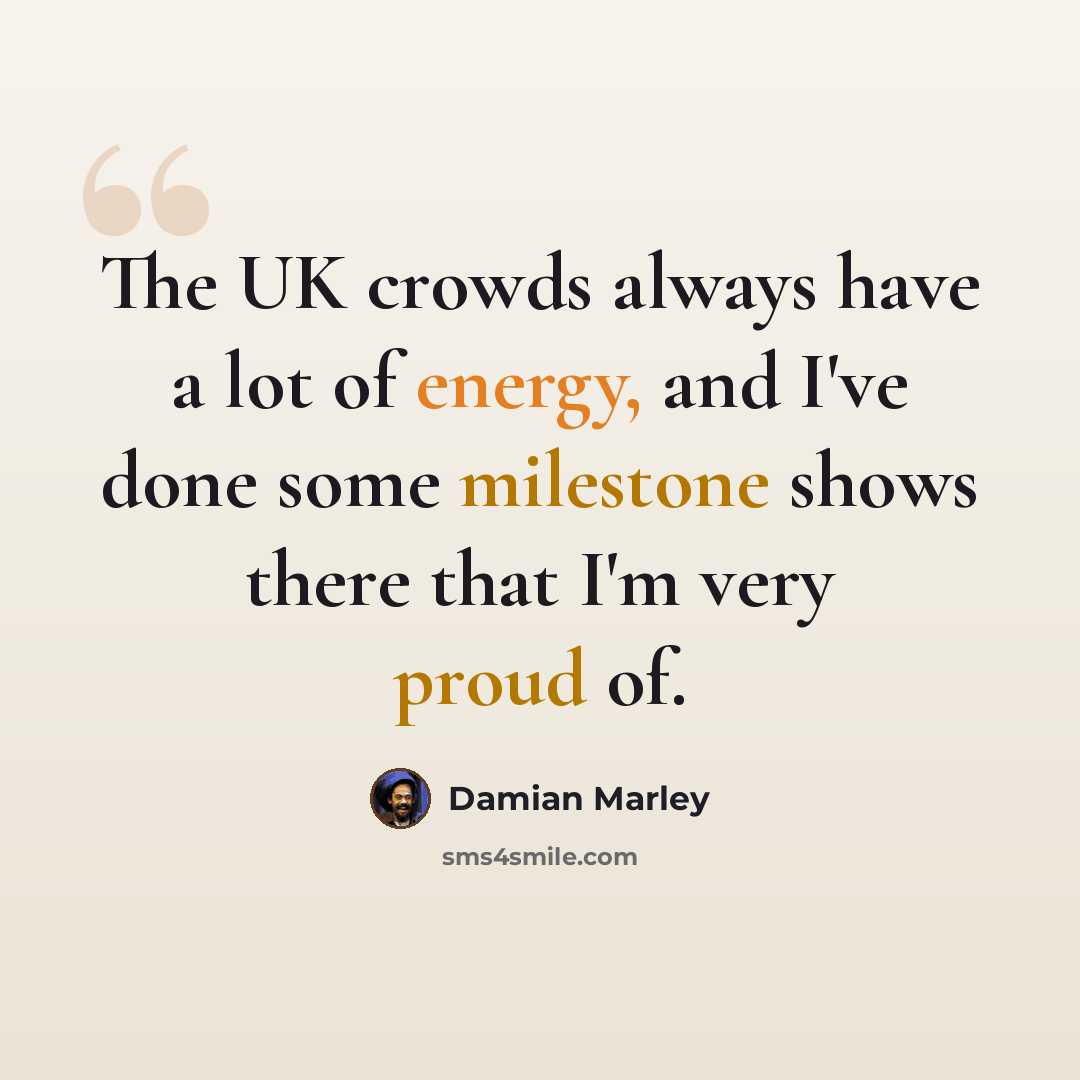 “The UK crowds always have a lot of energy, and I've done some milestone shows there that I'm very proud of.” quote by Damian Marley