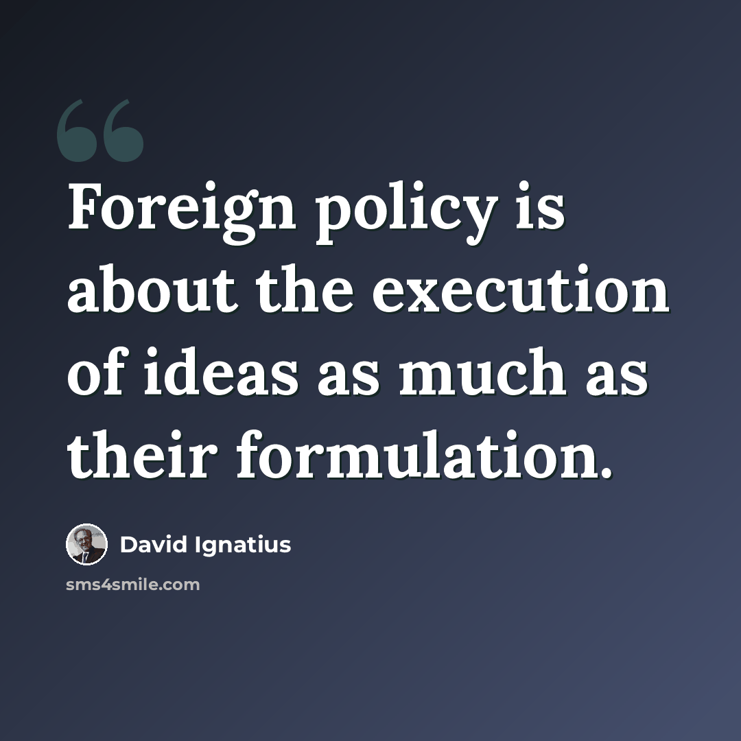 “Foreign policy is about the execution of ideas as much as their formulation.” quote by David Ignatius
