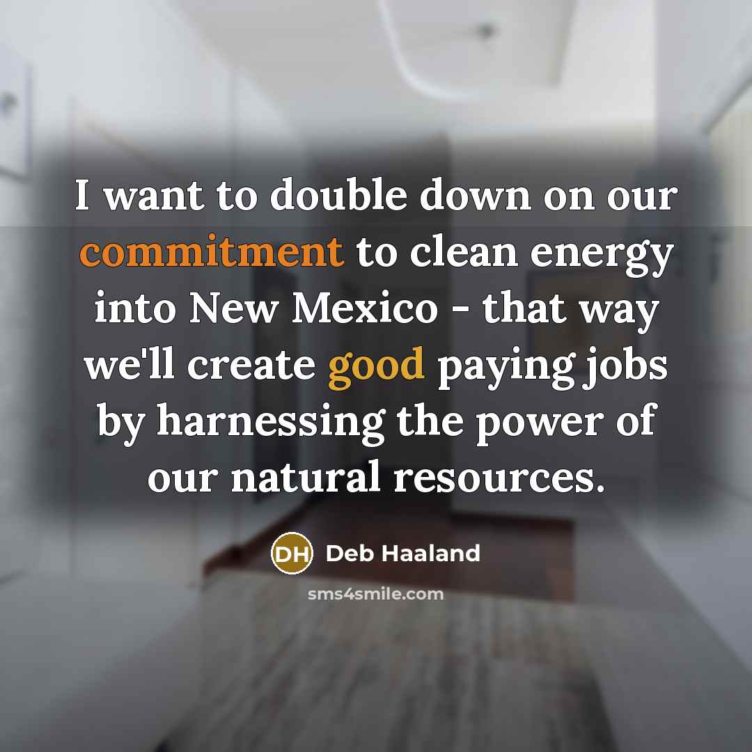 “I want to double down on our commitment to clean energy into New Mexico - that way we'll create good paying jobs by harnessing the power of our natural resources.” quote by Deb Haaland