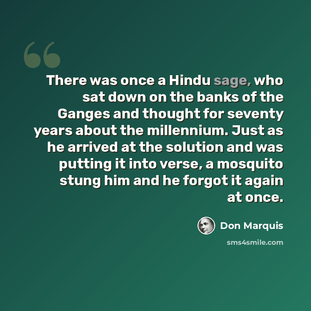 “There was once a Hindu sage, who sat down on the banks of the Ganges and thought for seventy years about the millennium. Just as he arrived at the solution and was putting it into verse, a mosquito stung him and he forgot it again at once.” quote by Don Marquis