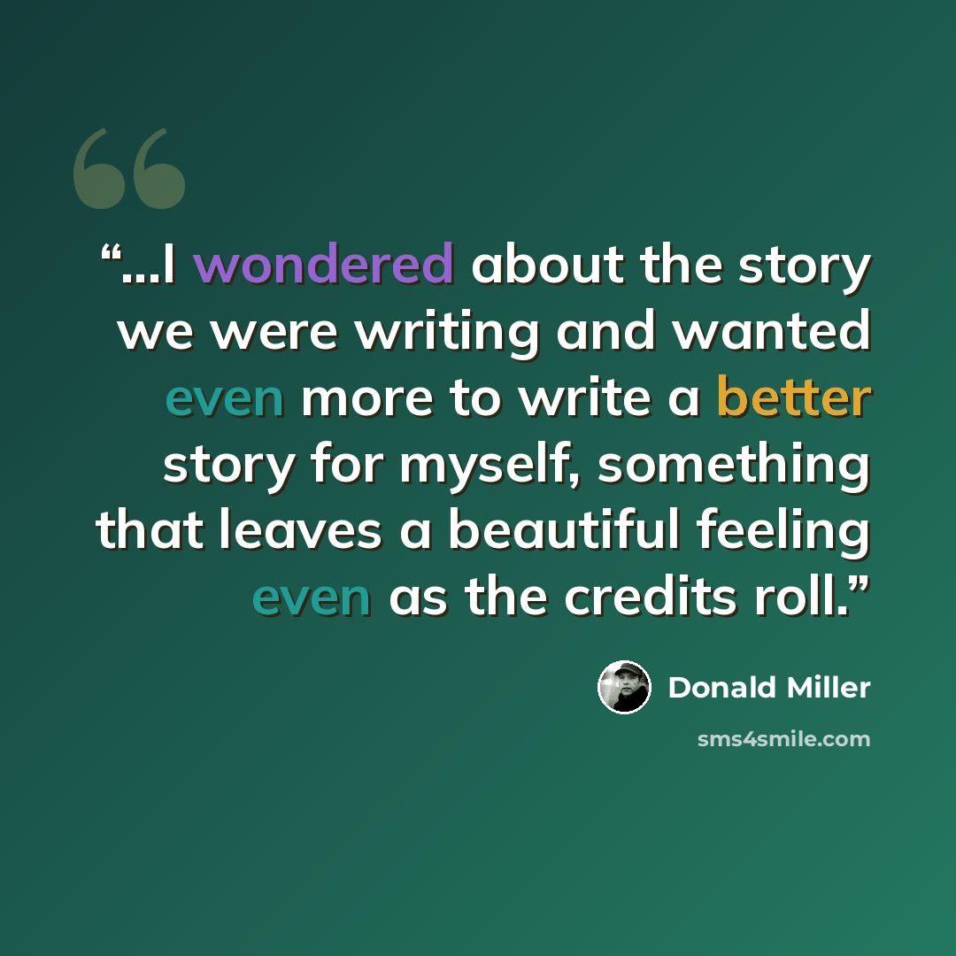 “...I wondered about the story we were writing and wanted even more to write a better story for myself, something that leaves a beautiful feeling even as the credits roll.” quote by Donald Miller