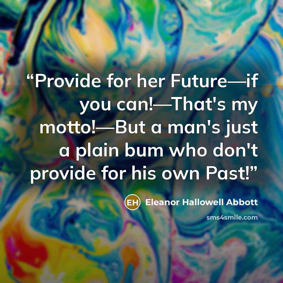 “Provide for her Future—if you can!—That's my motto!—But a man's just a plain bum who don't provide for his own Past!” quote by Eleanor Hallowell Abbott