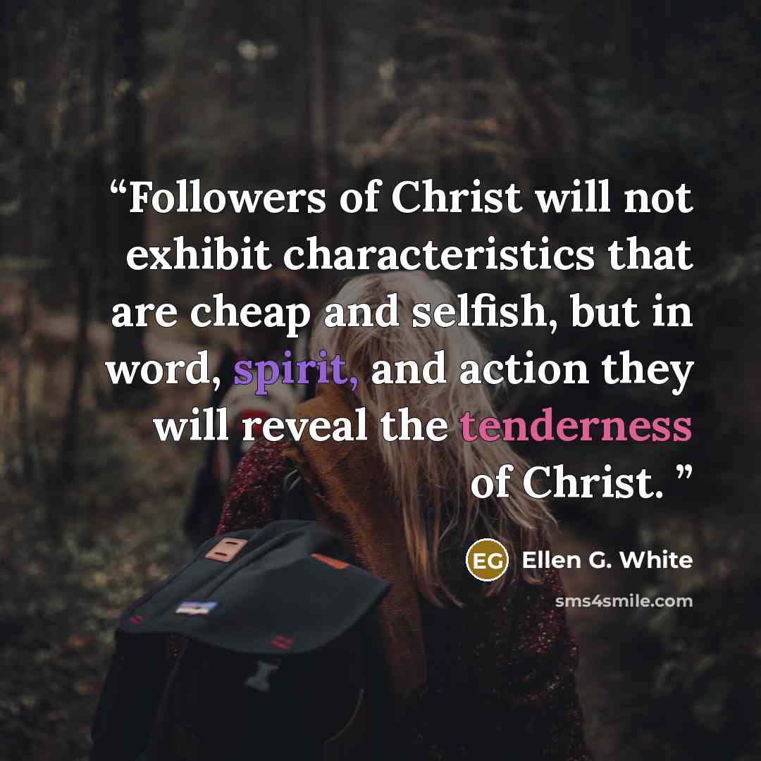 “Followers of Christ will not exhibit characteristics that are cheap and selfish, but in word, spirit, and action they will reveal the tenderness of Christ.” quote by Ellen G. White