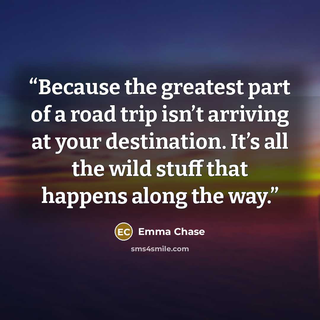 “Because the greatest part of a road trip isn’t arriving at your destination. It’s all the wild stuff that happens along the way.” quote by Emma Chase