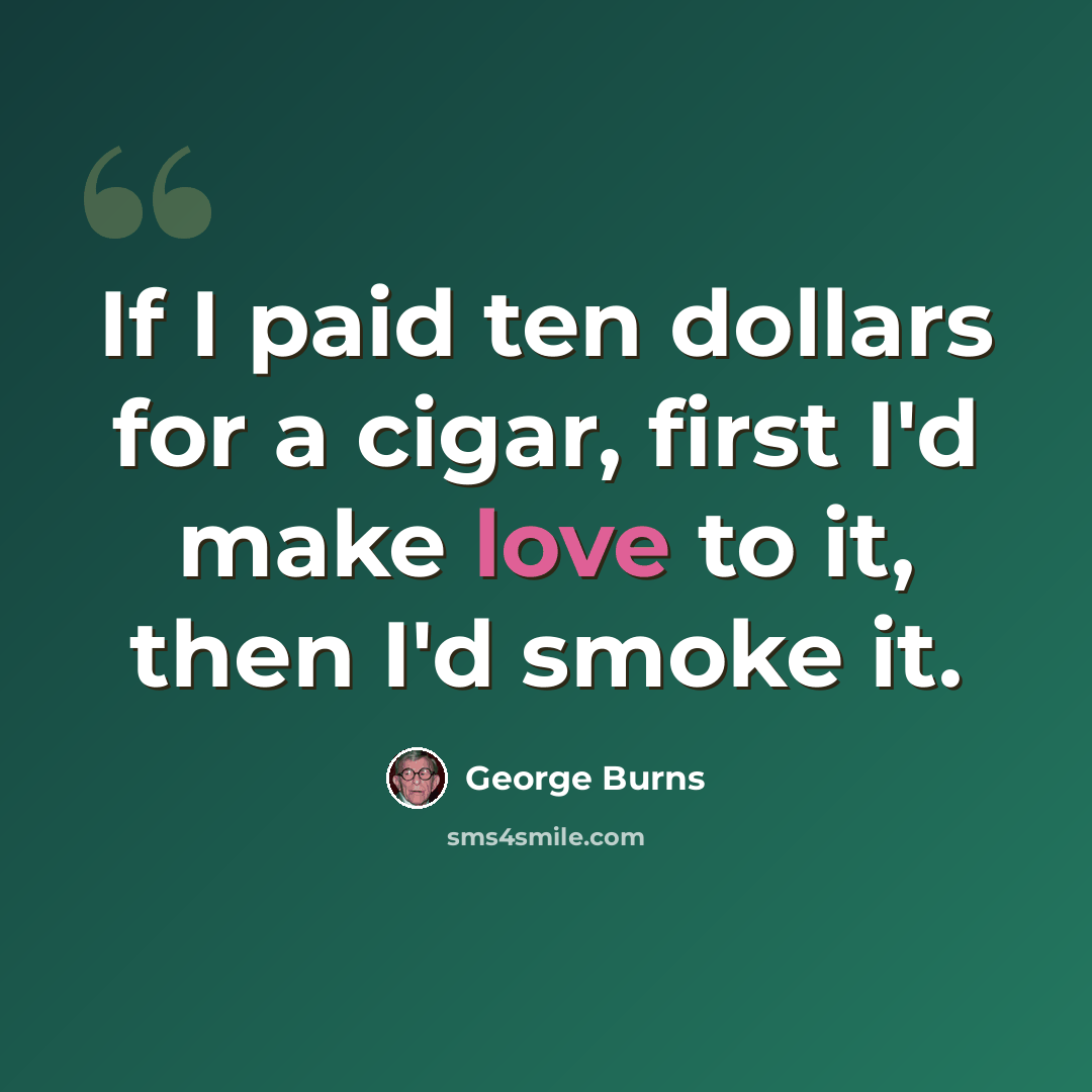 “If I paid ten dollars for a cigar, first I'd make love to it, then I'd smoke it.” quote by George Burns