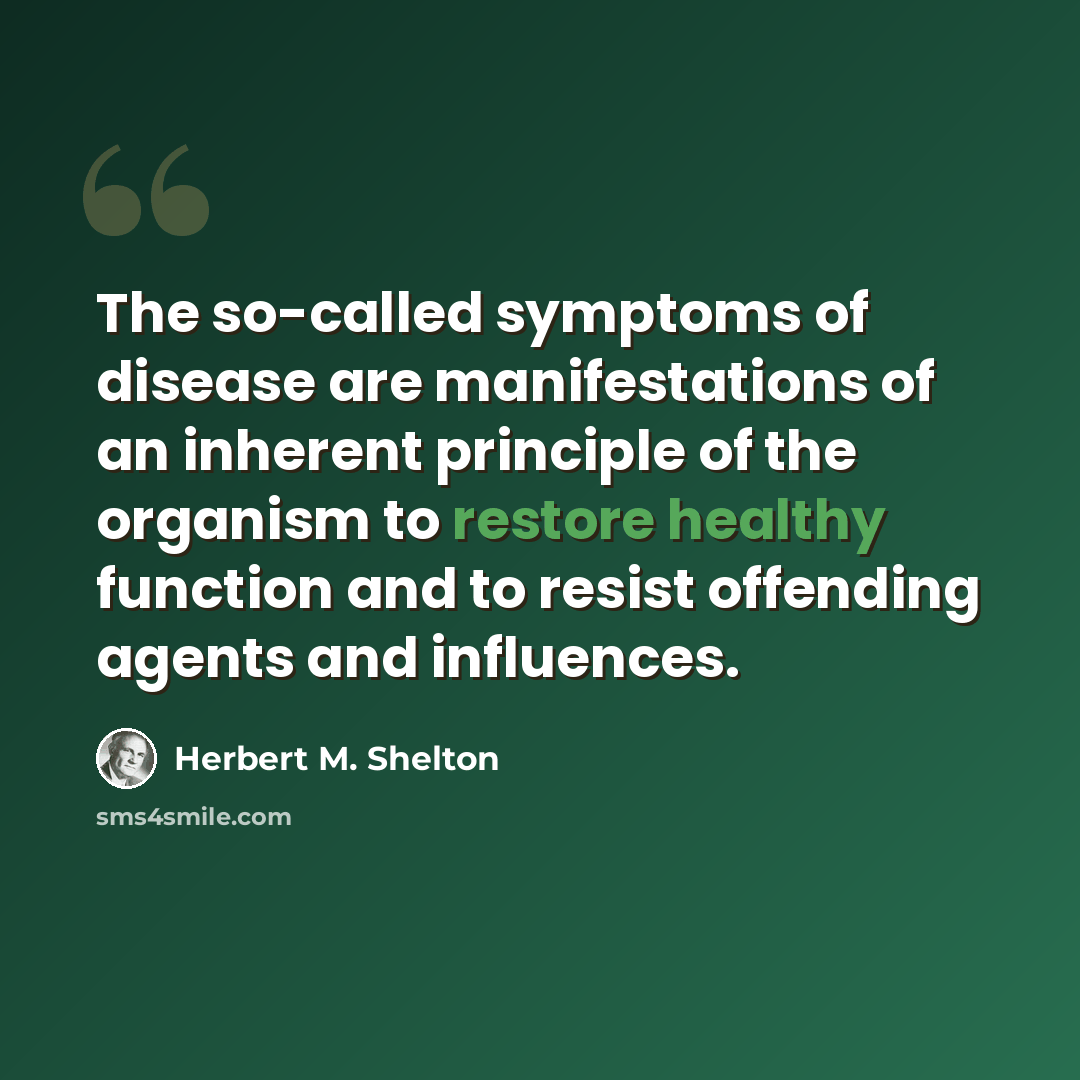 “The so-called symptoms of disease are manifestations of an inherent principle of the organism to restore healthy function and to resist offending agents and influences.” quote by Herbert M. Shelton