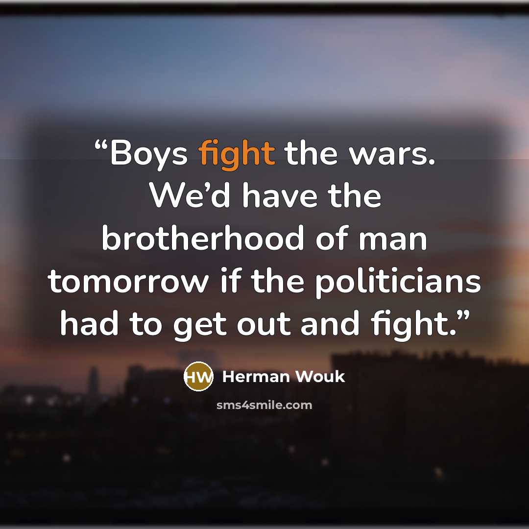 “Boys fight the wars. We’d have the brotherhood of man tomorrow if the politicians had to get out and fight.” quote by Herman Wouk