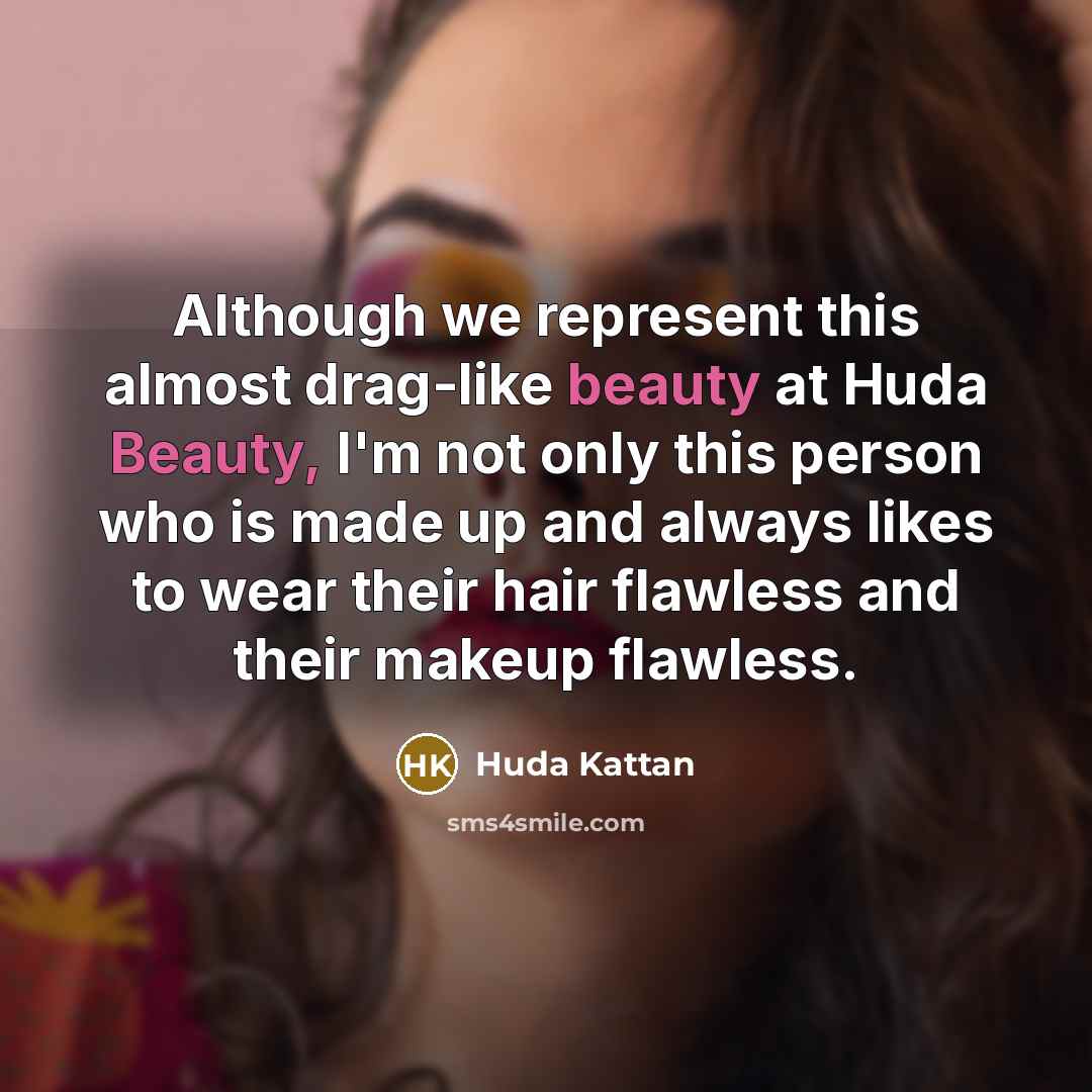 “Although we represent this almost drag-like beauty at Huda Beauty, I'm not only this person who is made up and always likes to wear their hair flawless and their makeup flawless.” quote by Huda Kattan