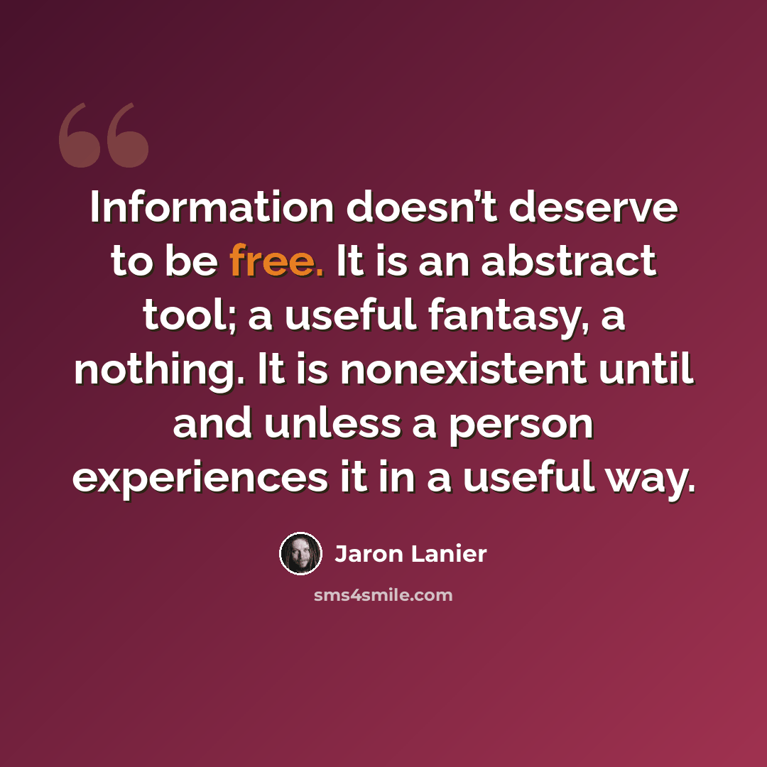 “Information doesn’t deserve to be free. It is an abstract tool; a useful fantasy, a nothing. It is nonexistent until and unless a person experiences it in a useful way.” quote by Jaron Lanier