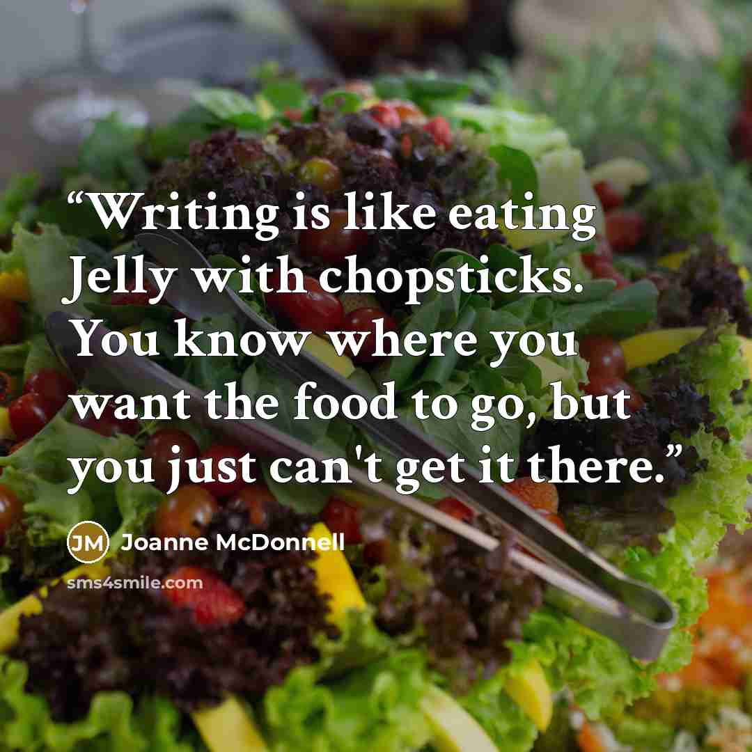“Writing is like eating Jelly with chopsticks. You know where you want the food to go, but you just can't get it there.” quote by Joanne McDonnell