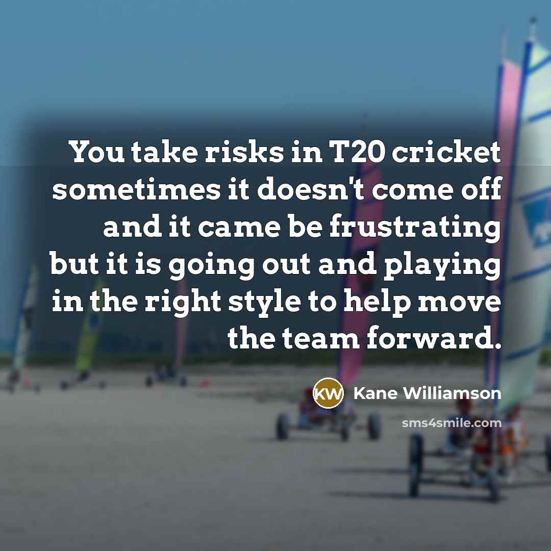 “You take risks in T20 cricket sometimes it doesn't come off and it came be frustrating but it is going out and playing in the right style to help move the team forward.” quote by Kane Williamson